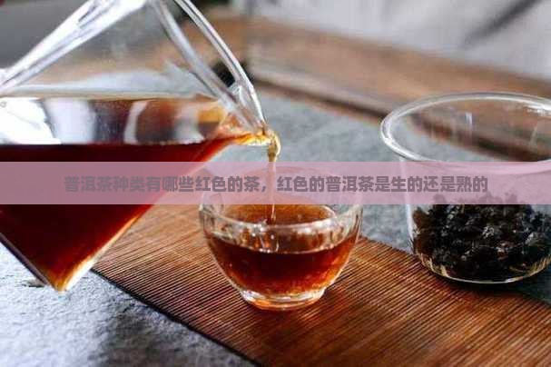 普洱茶种类有哪些红色的茶，红色的普洱茶是生的还是熟的