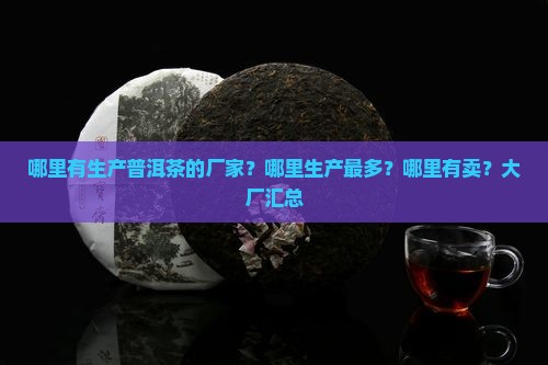 哪里有生产普洱茶的厂家？哪里生产最多？哪里有卖？大厂汇总