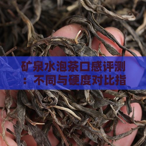 矿泉水泡茶口感评测：不同与硬度对比指南