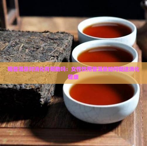 喝普洱茶对消化有帮助吗：女性饮用普洱茶如何促进消化健康