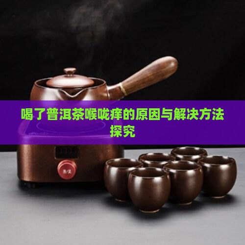 喝了普洱茶喉咙痒的原因与解决方法探究