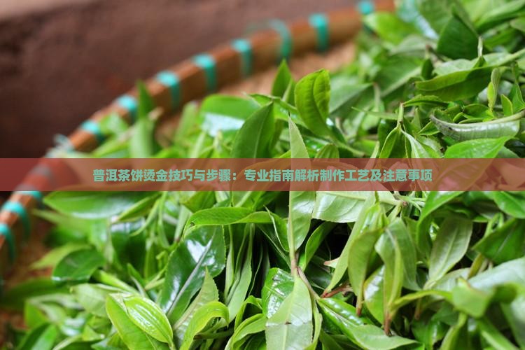 普洱茶饼烫金技巧与步骤：专业指南解析制作工艺及注意事项