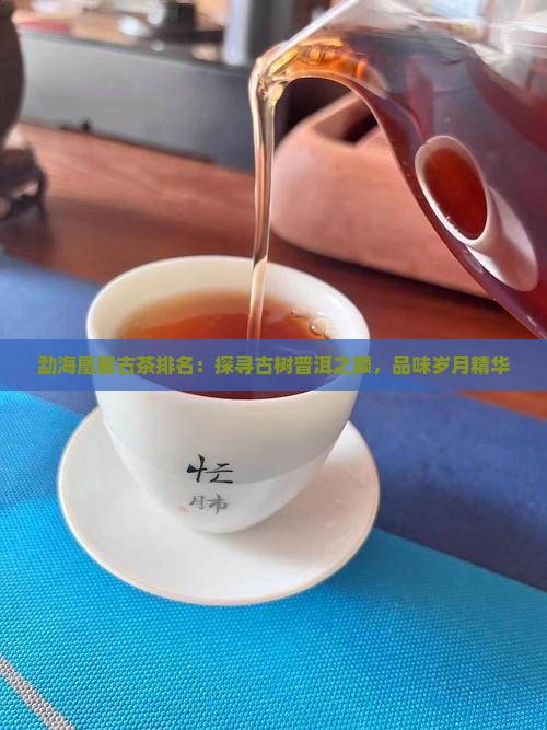 勐海凰馨古茶排名：探寻古树普洱之巅，品味岁月精华