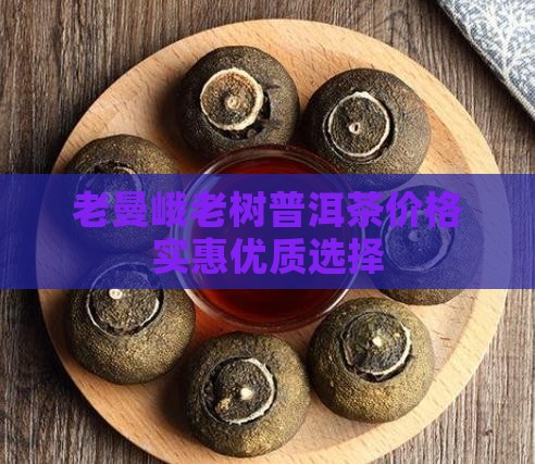 老曼峨老树普洱茶价格实惠优质选择