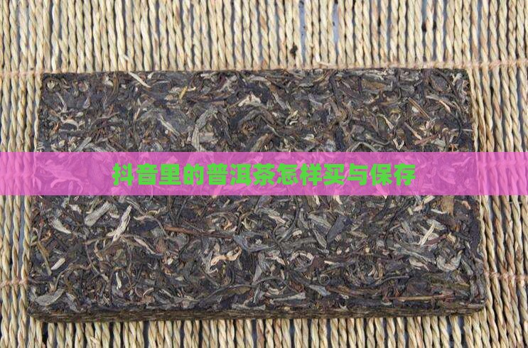 抖音里的普洱茶怎样买与保存