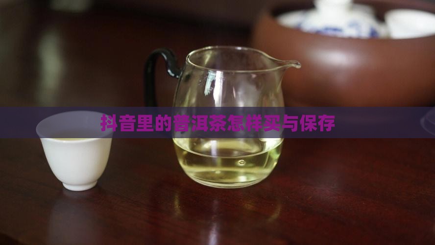 抖音里的普洱茶怎样买与保存