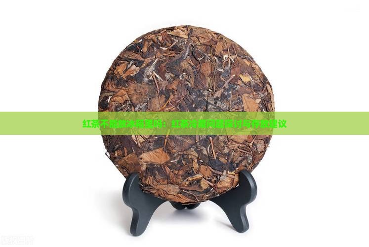 红茶不能放冰箱里吗：红茶冷藏问题探讨与存放建议