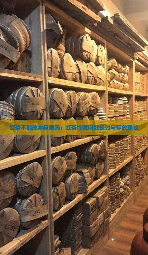 红茶不能放冰箱里吗：红茶冷藏问题探讨与存放建议