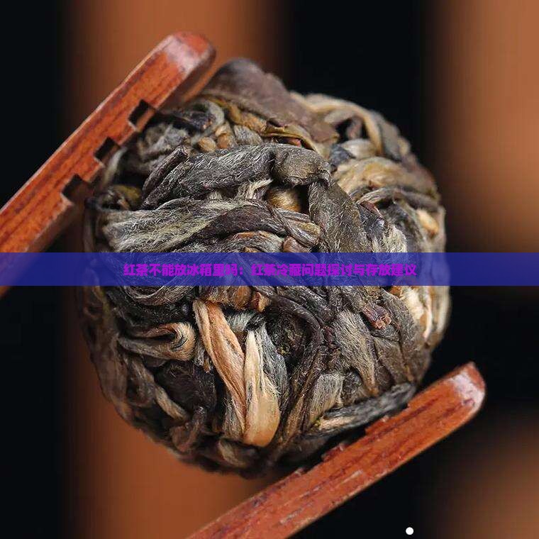 红茶不能放冰箱里吗：红茶冷藏问题探讨与存放建议