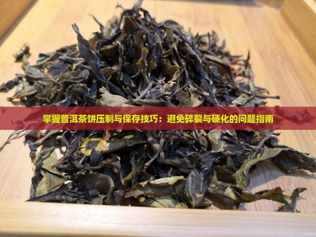 掌握普洱茶饼压制与保存技巧：避免碎裂与硬化的问题指南