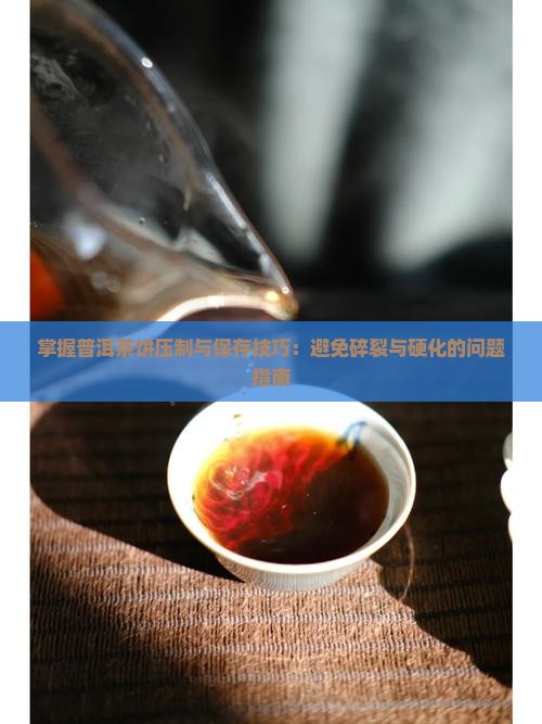 掌握普洱茶饼压制与保存技巧：避免碎裂与硬化的问题指南