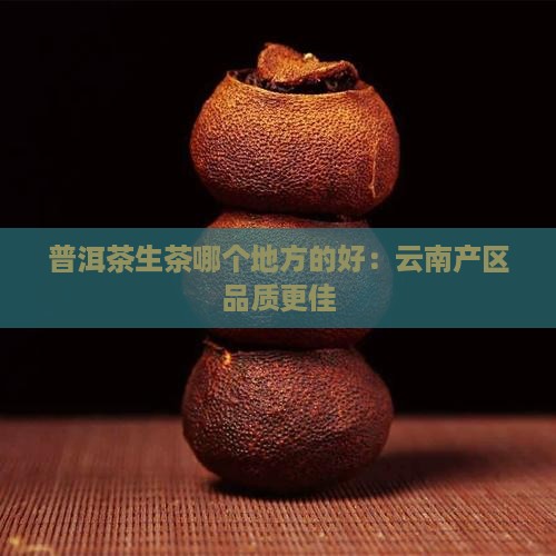 普洱茶生茶哪个地方的好：云南产区品质更佳
