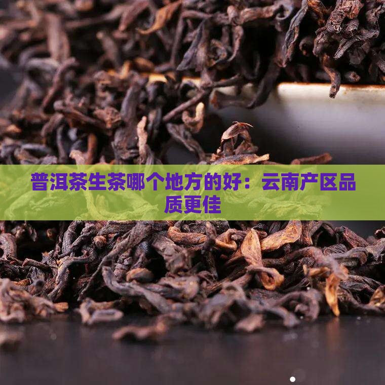 普洱茶生茶哪个地方的好：云南产区品质更佳