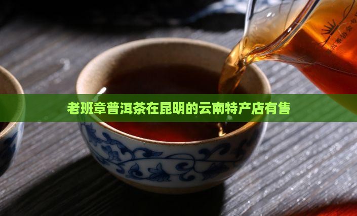 老班章普洱茶在昆明的云南特产店有售