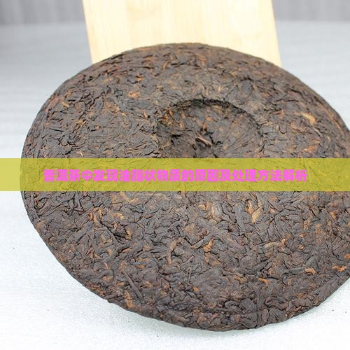 普洱茶中发现油脂状物质的原因及处理方法解析