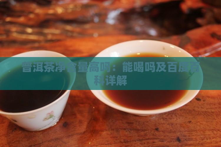 普洱茶净含量高吗：能喝吗及百度百科详解