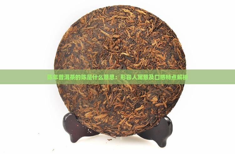 陈年普洱茶的陈是什么意思：形容人寓意及口感特点解析