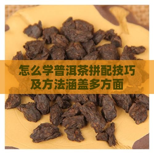 怎么学普洱茶拼配技巧及方法涵盖多方面