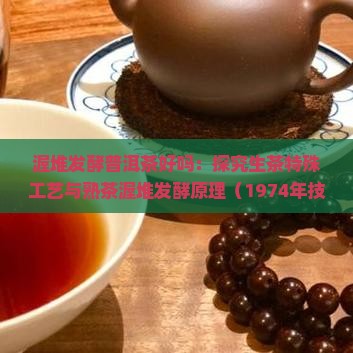 渥堆发酵普洱茶好吗：探究生茶特殊工艺与熟茶渥堆发酵原理（1974年技术）
