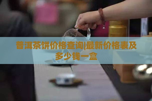 普洱茶饼价格查询|最新价格表及多少钱一盒