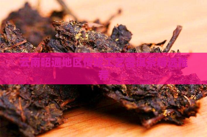 云南昭通地区传统工艺普洱茶精选推荐