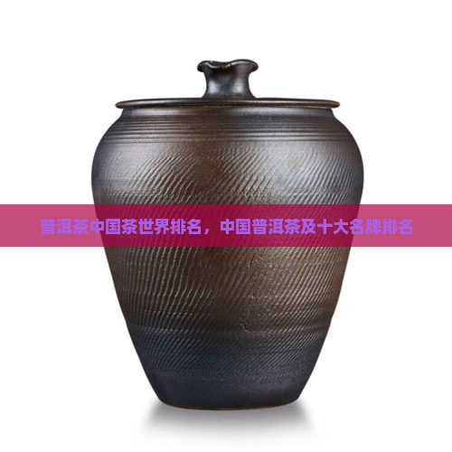 普洱茶中国茶世界排名，中国普洱茶及十大名牌排名