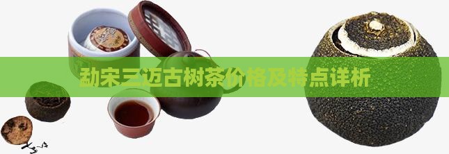 勐宋三迈古树茶价格及特点详析