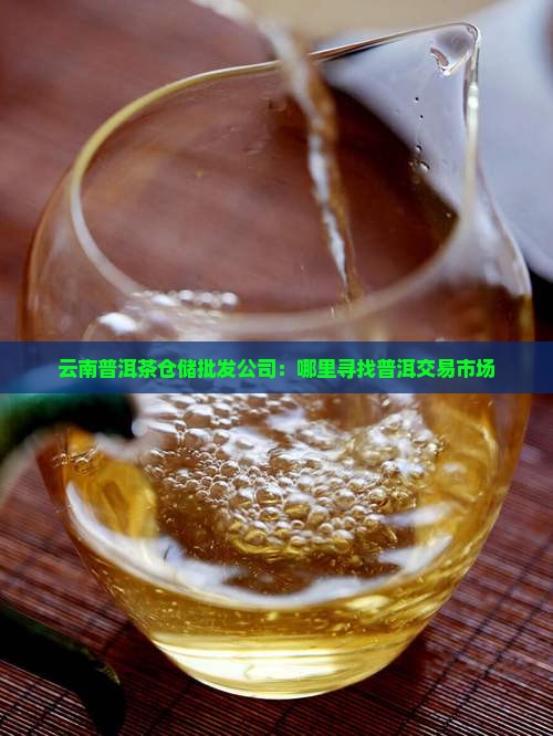云南普洱茶仓储批发公司：哪里寻找普洱交易市场