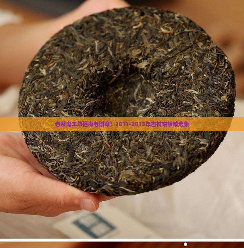 老茶鬼工坊福海老班章：2011-2013年古树饼茶精选集