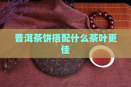 普洱茶饼搭配什么茶叶更佳