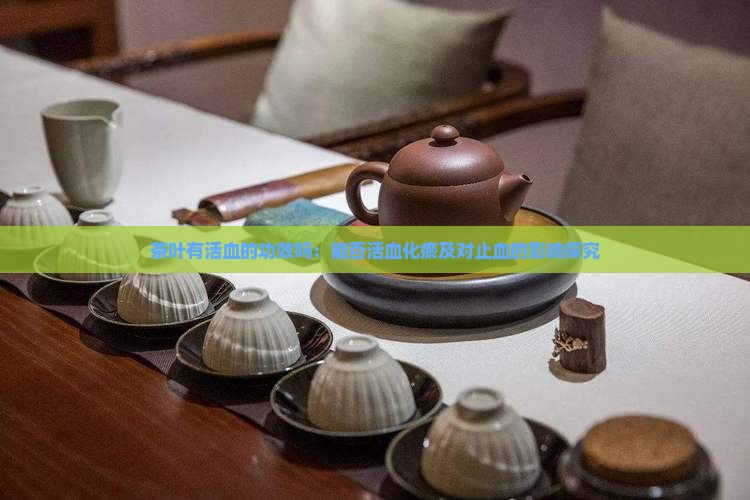 茶叶有活血的功效吗：能否活血化瘀及对止血的影响探究