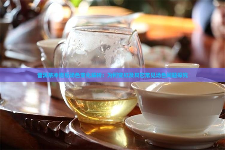 普洱茶冲泡后汤色变化解析：为何变红及其它常见汤色问题探究