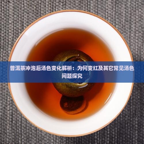普洱茶冲泡后汤色变化解析：为何变红及其它常见汤色问题探究