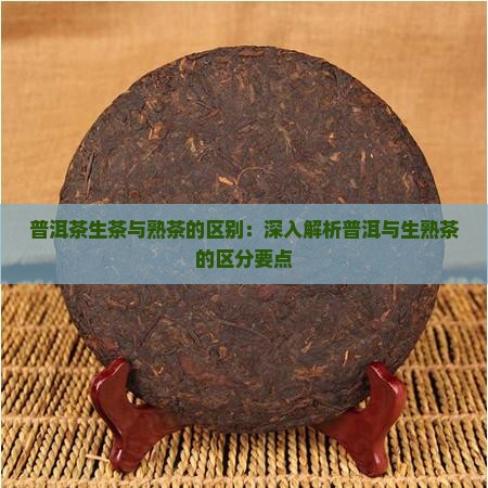 普洱茶生茶与熟茶的区别：深入解析普洱与生熟茶的区分要点
