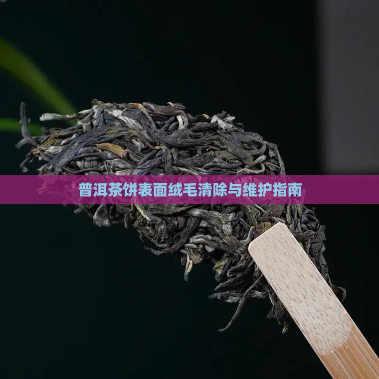 普洱茶饼表面绒毛清除与维护指南