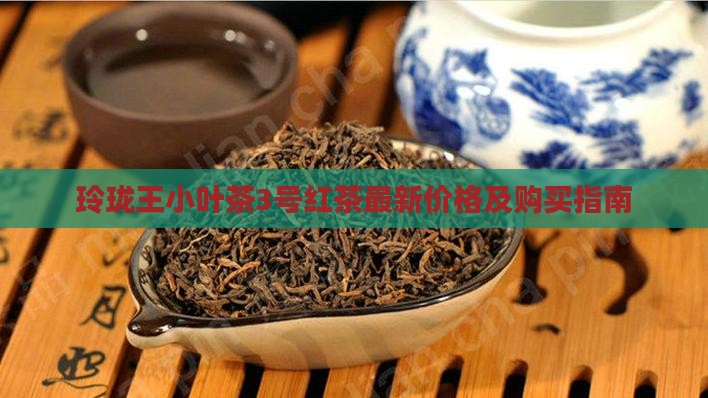 玲珑王小叶茶3号红茶最新价格及购买指南