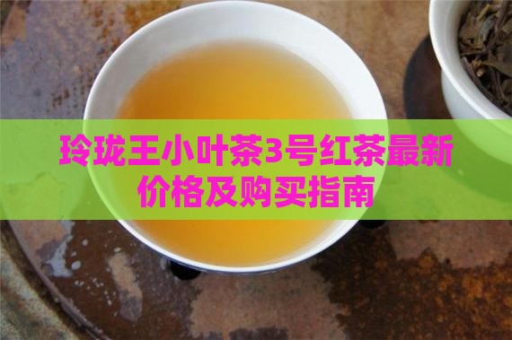 玲珑王小叶茶3号红茶最新价格及购买指南