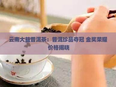 云南大益普洱茶：普洱珍品夺冠 金奖荣耀 价格揭晓