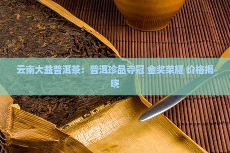 云南大益普洱茶：普洱珍品夺冠 金奖荣耀 价格揭晓