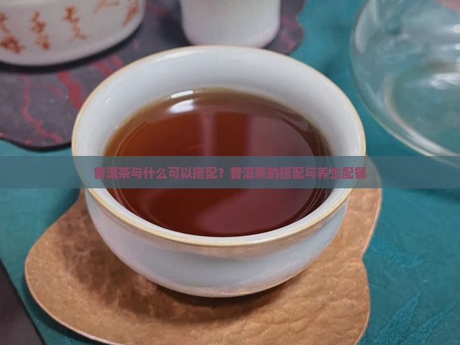 普洱茶与什么可以搭配？普洱茶的搭配与养生配餐