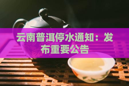 云南普洱停水通知：发布重要公告