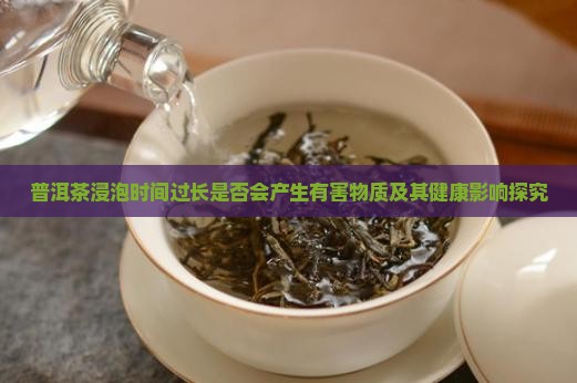 普洱茶浸泡时间过长是否会产生有害物质及其健康影响探究