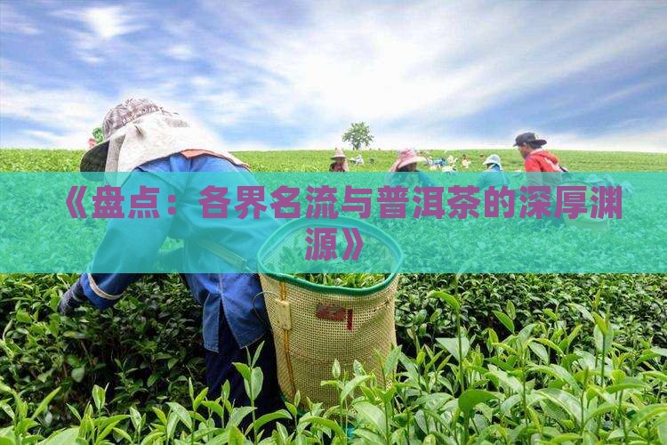 《盘点：各界名流与普洱茶的深厚渊源》