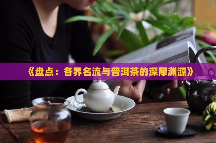 《盘点：各界名流与普洱茶的深厚渊源》
