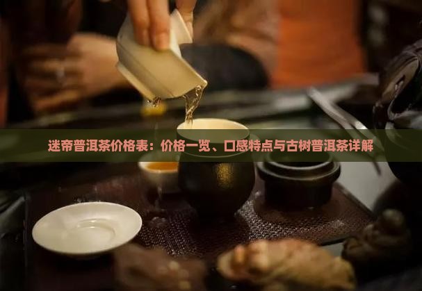 迷帝普洱茶价格表：价格一览、口感特点与古树普洱茶详解