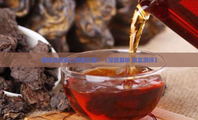 哪种普洱茶口感最甘甜甜的