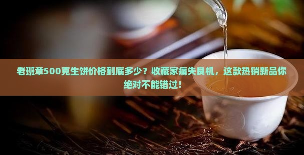 老班章500克生饼价格