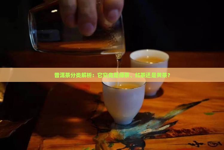 普洱茶分类解析：它究竟是绿茶、红茶还是黄茶？
