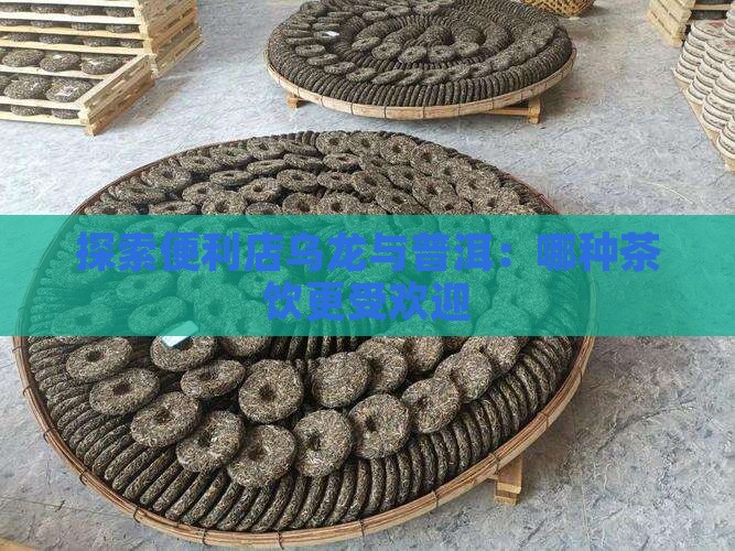 探索便利店乌龙与普洱：哪种茶饮更受欢迎