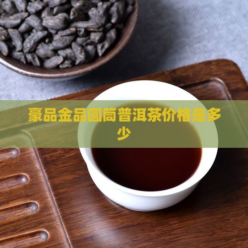 豪品金品圆筒普洱茶价格是多少